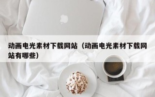 阳谷动画电光素材下载网站（动画电光素材下载网站有哪些）