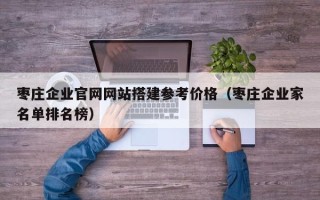 阳谷枣庄企业官网网站搭建参考价格（枣庄企业家名单排名榜）