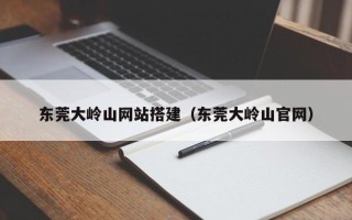 阳谷东莞大岭山网站搭建（东莞大岭山官网）