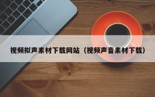 阳谷视频拟声素材下载网站（视频声音素材下载）