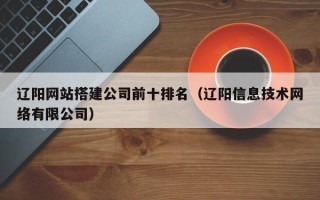 阳谷辽阳网站搭建公司前十排名（辽阳信息技术网络有限公司）