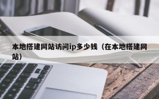 阳谷本地搭建网站访问ip多少钱（在本地搭建网站）