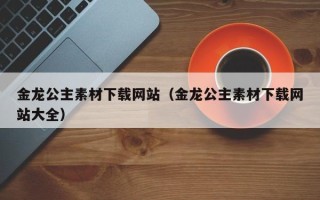 阳谷金龙公主素材下载网站（金龙公主素材下载网站大全）