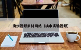 阳谷换水视频素材网站（换水实验视频）