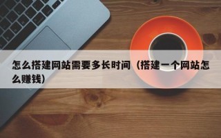 阳谷怎么搭建网站需要多长时间（搭建一个网站怎么赚钱）