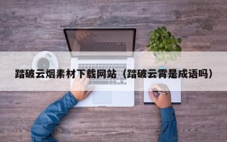 阳谷踏破云烟素材下载网站（踏破云霄是成语吗）