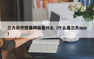 阳谷三方软件搭建网站是什么（什么是三方app）