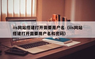阳谷iis网站搭建打开需要用户名（iis网站搭建打开需要用户名和密码）