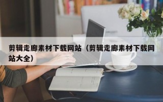 阳谷剪辑走廊素材下载网站（剪辑走廊素材下载网站大全）