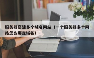 阳谷服务器搭建多个域名网站（一个服务器多个网站怎么绑定域名）