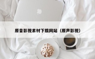 阳谷原音影视素材下载网站（原声影视）