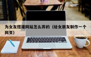 阳谷为女友搭建网站怎么弄的（给女朋友制作一个网页）