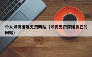 阳谷个人如何搭建免费网站（如何免费搭建自己的网站）