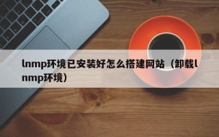 阳谷lnmp环境已安装好怎么搭建网站（卸载lnmp环境）