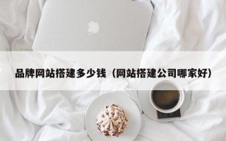阳谷品牌网站搭建多少钱（网站搭建公司哪家好）